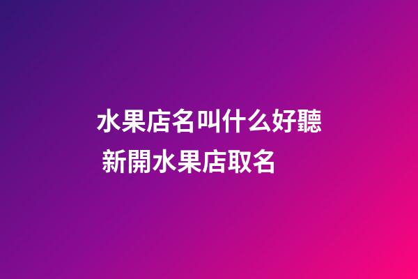 水果店名叫什么好聽 新開水果店取名